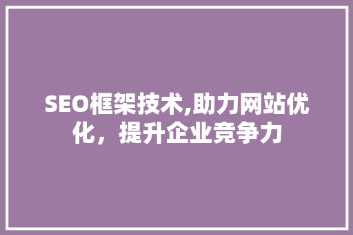 SEO框架技术,助力网站优化，提升企业竞争力 SEO框架技术,助力网站优化，提升企业竞争力 神马SEO