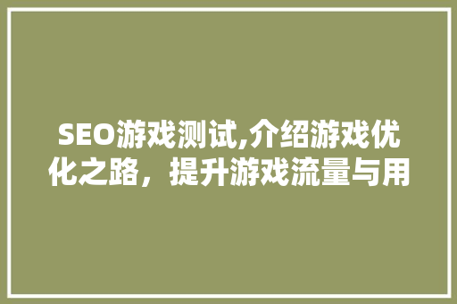 SEO游戏测试,介绍游戏优化之路，提升游戏流量与用户粘性 SEO游戏测试,介绍游戏优化之路，提升游戏流量与用户粘性 GoogleSEO