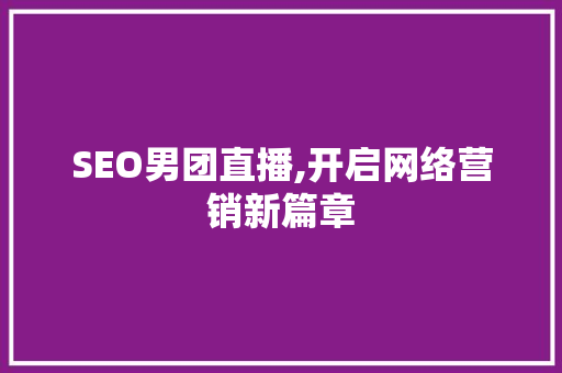SEO男团直播,开启网络营销新篇章 SEO男团直播,开启网络营销新篇章 GoogleSEO