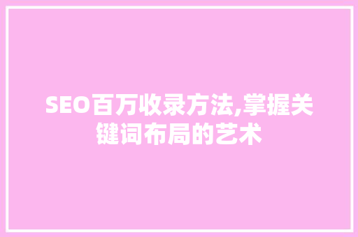 SEO百万收录方法,掌握关键词布局的艺术 SEO百万收录方法,掌握关键词布局的艺术 GoogleSEO