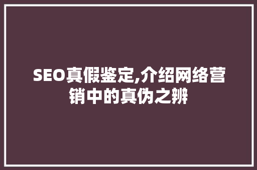 SEO真假鉴定,介绍网络营销中的真伪之辨 SEO真假鉴定,介绍网络营销中的真伪之辨 GoogleSEO