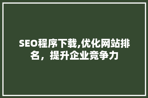 SEO程序下载,优化网站排名，提升企业竞争力 SEO程序下载,优化网站排名，提升企业竞争力 百度SEO