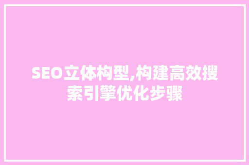 SEO立体构型,构建高效搜索引擎优化步骤 SEO立体构型,构建高效搜索引擎优化步骤 GoogleSEO