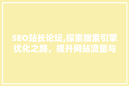 SEO站长论坛,探索搜索引擎优化之路，提升网站流量与品牌价值 SEO站长论坛,探索搜索引擎优化之路，提升网站流量与品牌价值 搜狗SEO