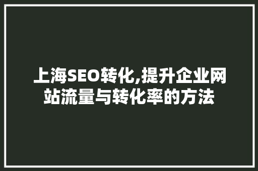 上海SEO转化,提升企业网站流量与转化率的方法 上海SEO转化,提升企业网站流量与转化率的方法 搜狗SEO