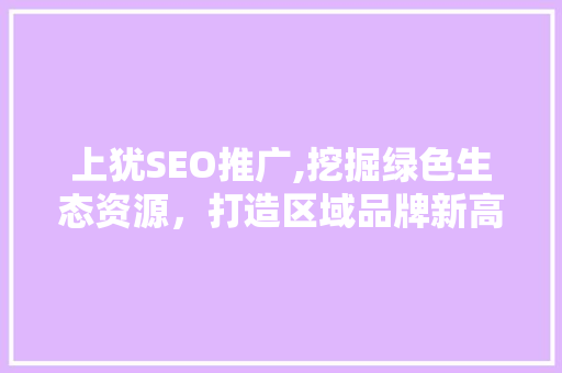 上犹SEO推广,挖掘绿色生态资源，打造区域品牌新高度 上犹SEO推广,挖掘绿色生态资源，打造区域品牌新高度 搜狗SEO