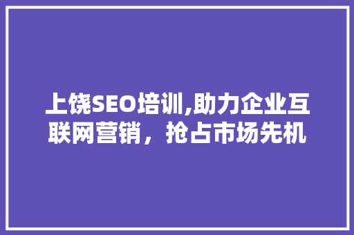 上饶SEO培训,助力企业互联网营销，抢占市场先机 上饶SEO培训,助力企业互联网营销，抢占市场先机 搜狗SEO
