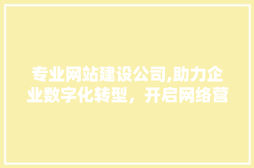 专业网站建设公司,助力企业数字化转型，开启网络营销新篇章 专业网站建设公司,助力企业数字化转型，开启网络营销新篇章 GoogleSEO