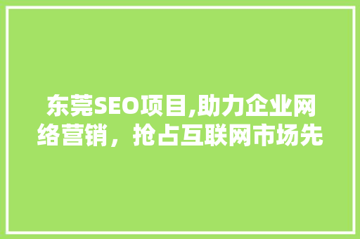东莞SEO项目,助力企业网络营销，抢占互联网市场先机 东莞SEO项目,助力企业网络营销，抢占互联网市场先机 神马SEO