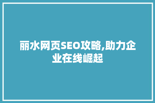 丽水网页SEO攻略,助力企业在线崛起 丽水网页SEO攻略,助力企业在线崛起 GoogleSEO