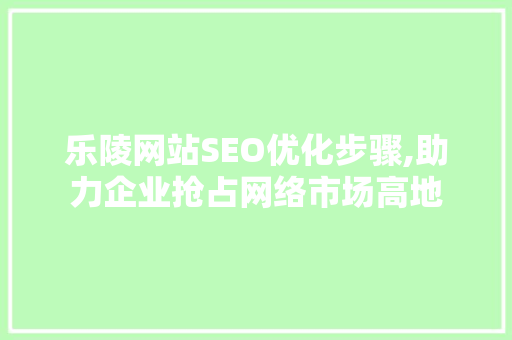 乐陵网站SEO优化步骤,助力企业抢占网络市场高地 乐陵网站SEO优化步骤,助力企业抢占网络市场高地 神马SEO