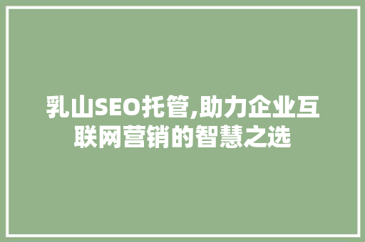 乳山SEO托管,助力企业互联网营销的智慧之选 乳山SEO托管,助力企业互联网营销的智慧之选 百度SEO