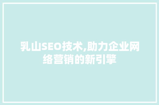 乳山SEO技术,助力企业网络营销的新引擎 乳山SEO技术,助力企业网络营销的新引擎 神马SEO