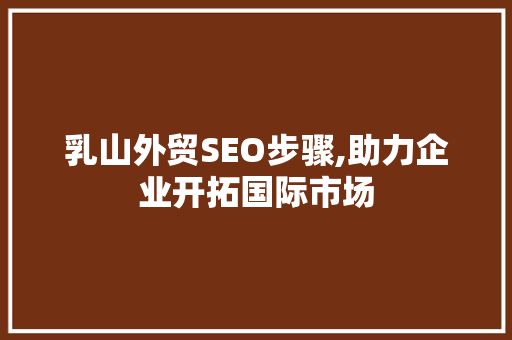 乳山外贸SEO步骤,助力企业开拓国际市场 乳山外贸SEO步骤,助力企业开拓国际市场 GoogleSEO