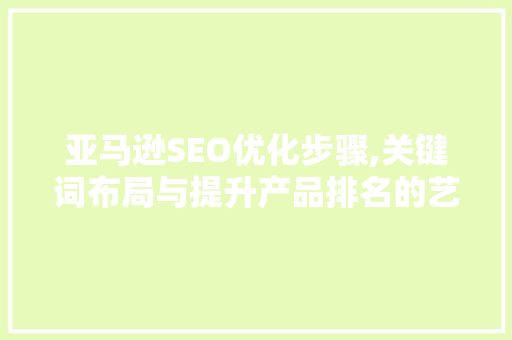 亚马逊SEO优化步骤,关键词布局与提升产品排名的艺术 亚马逊SEO优化步骤,关键词布局与提升产品排名的艺术 百度SEO