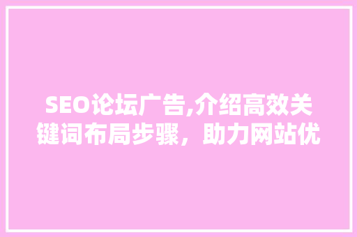 SEO论坛广告,介绍高效关键词布局步骤，助力网站优化提升 SEO论坛广告,介绍高效关键词布局步骤，助力网站优化提升 百度SEO