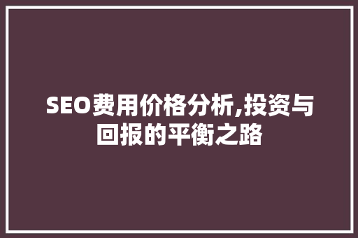 SEO费用价格分析,投资与回报的平衡之路 SEO费用价格分析,投资与回报的平衡之路 百度SEO