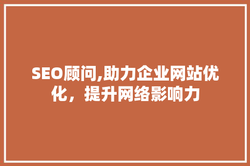 SEO顾问,助力企业网站优化，提升网络影响力 SEO顾问,助力企业网站优化，提升网络影响力 神马SEO