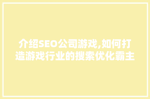 介绍SEO公司游戏,如何打造游戏行业的搜索优化霸主