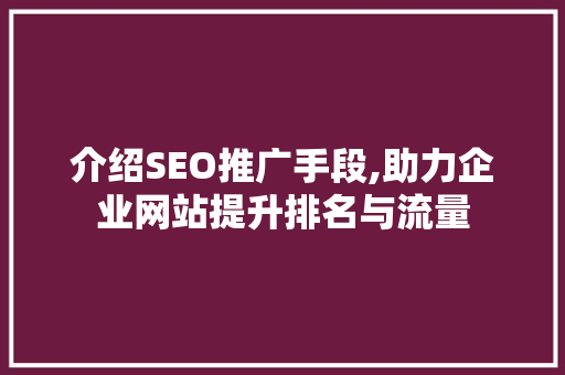 介绍SEO推广手段,助力企业网站提升排名与流量 介绍SEO推广手段,助力企业网站提升排名与流量 GoogleSEO