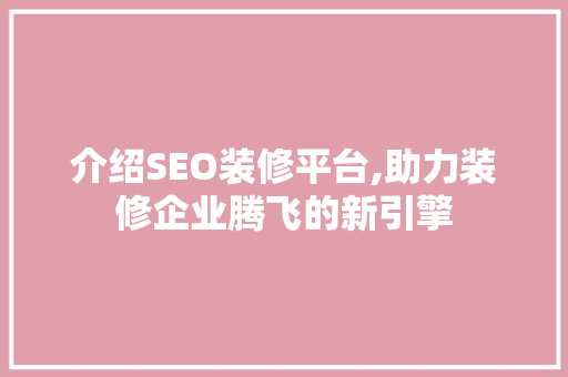 介绍SEO装修平台,助力装修企业腾飞的新引擎 介绍SEO装修平台,助力装修企业腾飞的新引擎 百度SEO