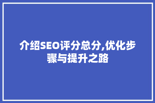 介绍SEO评分总分,优化步骤与提升之路 介绍SEO评分总分,优化步骤与提升之路 搜狗SEO