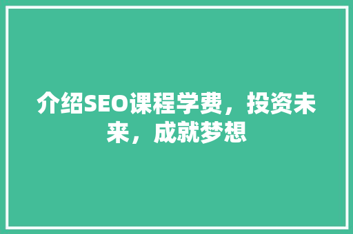 介绍SEO课程学费，投资未来，成就梦想 介绍SEO课程学费，投资未来，成就梦想 百度SEO