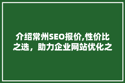 介绍常州SEO报价,性价比之选，助力企业网站优化之路 介绍常州SEO报价,性价比之选，助力企业网站优化之路 搜狗SEO