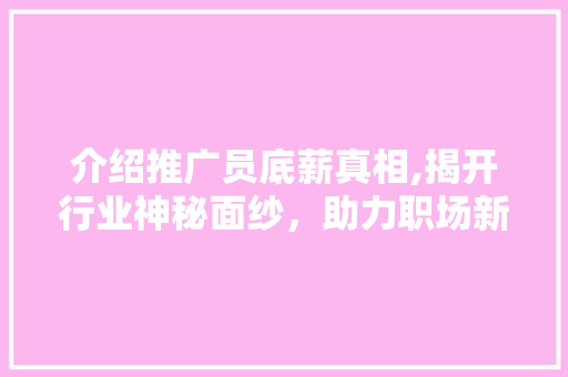 介绍推广员底薪真相,揭开行业神秘面纱，助力职场新人理性选择 介绍推广员底薪真相,揭开行业神秘面纱，助力职场新人理性选择 必应SEO