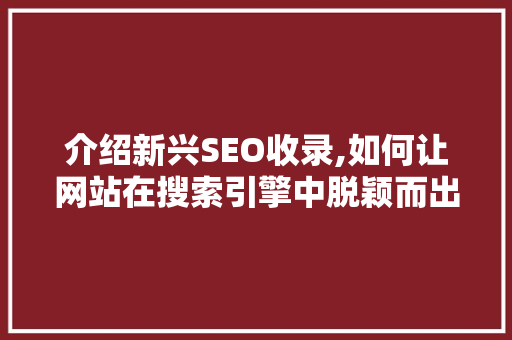 介绍新兴SEO收录,如何让网站在搜索引擎中脱颖而出 介绍新兴SEO收录,如何让网站在搜索引擎中脱颖而出 必应SEO