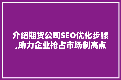 介绍期货公司SEO优化步骤,助力企业抢占市场制高点 介绍期货公司SEO优化步骤,助力企业抢占市场制高点 神马SEO