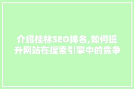 介绍桂林SEO排名,如何提升网站在搜索引擎中的竞争力 介绍桂林SEO排名,如何提升网站在搜索引擎中的竞争力 神马SEO