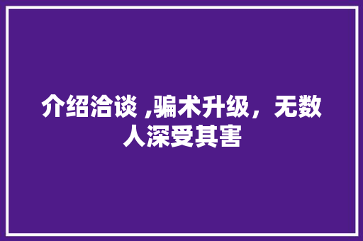 介绍洽谈 ,骗术升级，无数人深受其害
