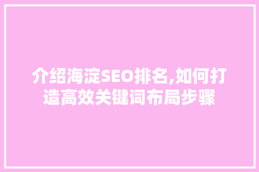 介绍海淀SEO排名,如何打造高效关键词布局步骤 介绍海淀SEO排名,如何打造高效关键词布局步骤 百度SEO