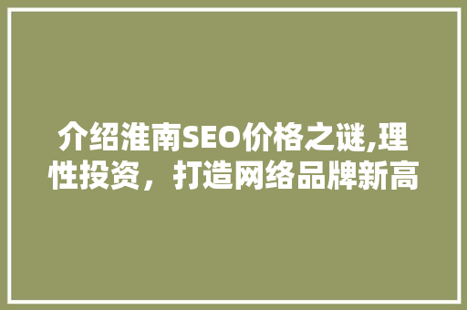 介绍淮南SEO价格之谜,理性投资，打造网络品牌新高度 介绍淮南SEO价格之谜,理性投资，打造网络品牌新高度 神马SEO