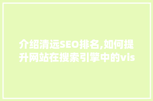 介绍清远SEO排名,如何提升网站在搜索引擎中的visibility 介绍清远SEO排名,如何提升网站在搜索引擎中的visibility GoogleSEO