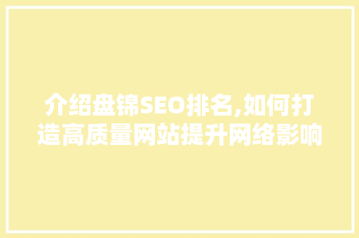 介绍盘锦SEO排名,如何打造高质量网站提升网络影响力 介绍盘锦SEO排名,如何打造高质量网站提升网络影响力 神马SEO