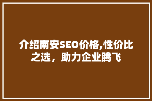 介绍南安SEO价格,性价比之选，助力企业腾飞 介绍南安SEO价格,性价比之选，助力企业腾飞 搜狗SEO