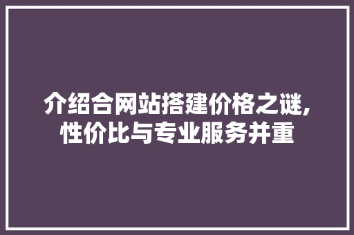 介绍合网站搭建价格之谜,性价比与专业服务并重 介绍合网站搭建价格之谜,性价比与专业服务并重 百度SEO