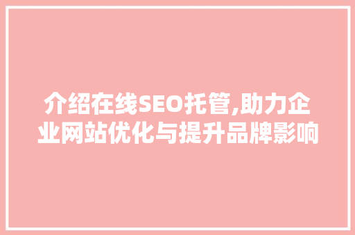 介绍在线SEO托管,助力企业网站优化与提升品牌影响力 介绍在线SEO托管,助力企业网站优化与提升品牌影响力 必应SEO