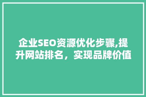 企业SEO资源优化步骤,提升网站排名，实现品牌价值最大化 企业SEO资源优化步骤,提升网站排名，实现品牌价值最大化 神马SEO