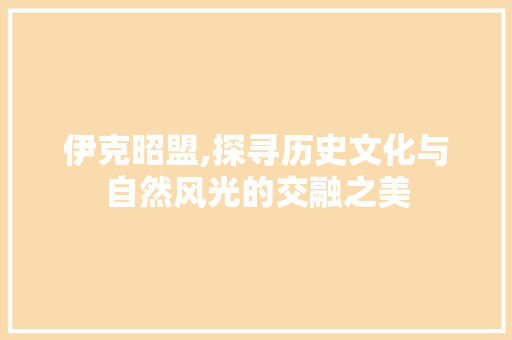 伊克昭盟,探寻历史文化与自然风光的交融之美 伊克昭盟,探寻历史文化与自然风光的交融之美 GoogleSEO