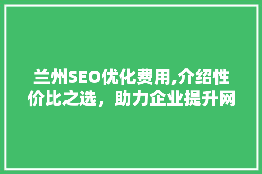 兰州SEO优化费用,介绍性价比之选，助力企业提升网络影响力 兰州SEO优化费用,介绍性价比之选，助力企业提升网络影响力 必应SEO