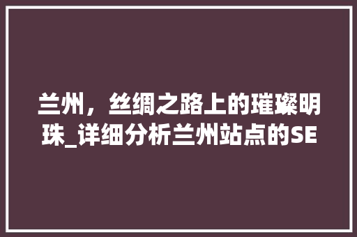 兰州，丝绸之路上的璀璨明珠_详细分析兰州站点的SEO步骤 兰州，丝绸之路上的璀璨明珠_详细分析兰州站点的SEO步骤 搜狗SEO