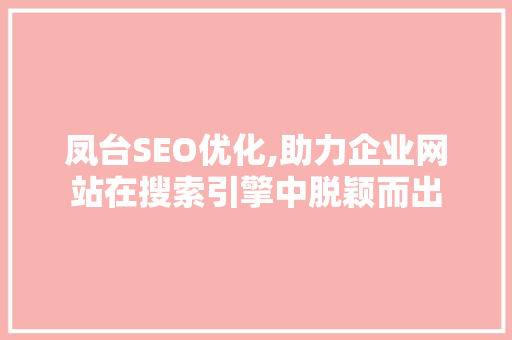 凤台SEO优化,助力企业网站在搜索引擎中脱颖而出 凤台SEO优化,助力企业网站在搜索引擎中脱颖而出 搜狗SEO
