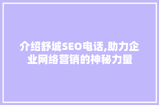 介绍舒城SEO电话,助力企业网络营销的神秘力量 介绍舒城SEO电话,助力企业网络营销的神秘力量 百度SEO