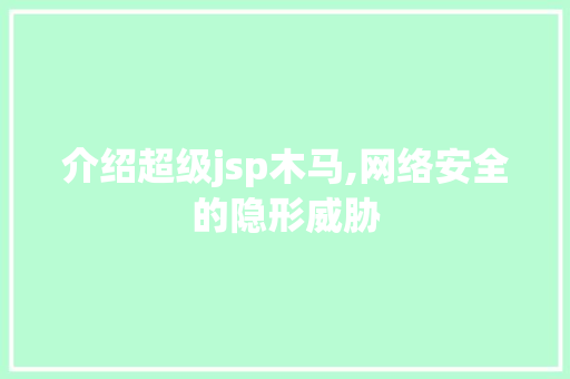 介绍超级jsp木马,网络安全的隐形威胁