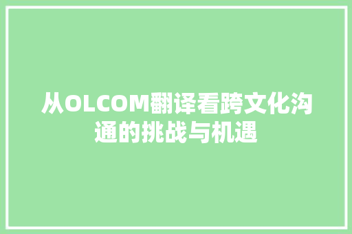 从OLCOM翻译看跨文化沟通的挑战与机遇 从OLCOM翻译看跨文化沟通的挑战与机遇 搜狗SEO
