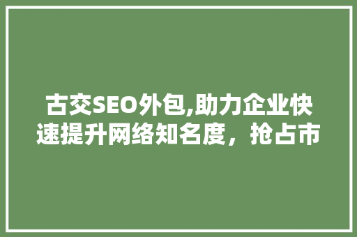 古交SEO外包,助力企业快速提升网络知名度，抢占市场先机 古交SEO外包,助力企业快速提升网络知名度，抢占市场先机 GoogleSEO