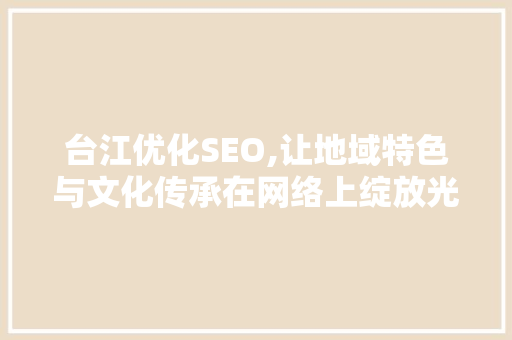 台江优化SEO,让地域特色与文化传承在网络上绽放光彩 台江优化SEO,让地域特色与文化传承在网络上绽放光彩 GoogleSEO